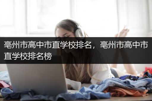 亳州市高中市直学校排名，亳州市高中市直学校排名榜