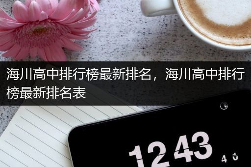 海川高中排行榜最新排名，海川高中排行榜最新排名表