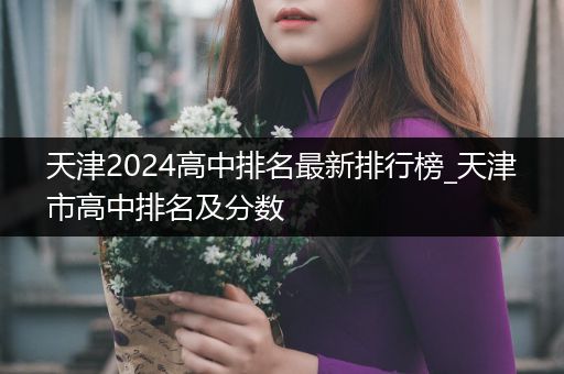天津2024高中排名最新排行榜_天津市高中排名及分数