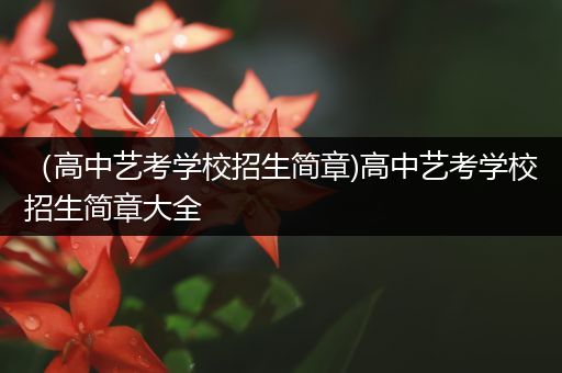 （高中艺考学校招生简章)高中艺考学校招生简章大全