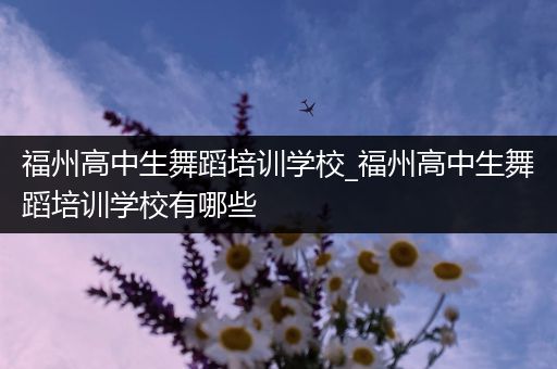 福州高中生舞蹈培训学校_福州高中生舞蹈培训学校有哪些