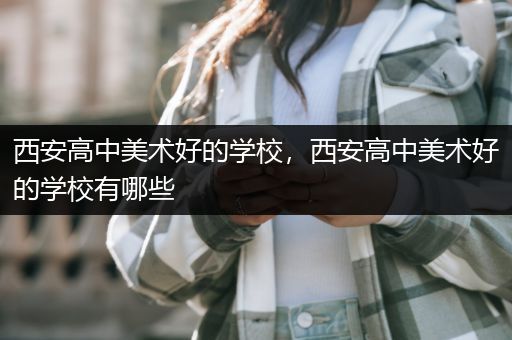 西安高中美术好的学校，西安高中美术好的学校有哪些