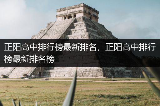 正阳高中排行榜最新排名，正阳高中排行榜最新排名榜
