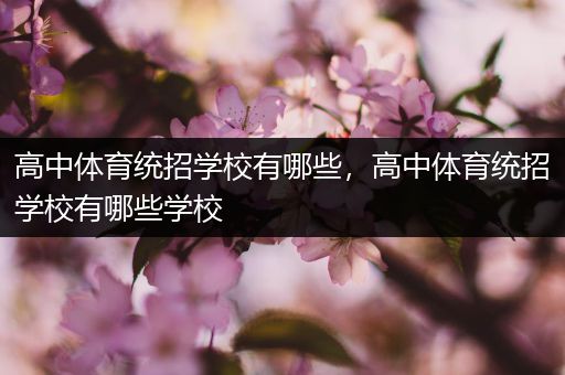 高中体育统招学校有哪些，高中体育统招学校有哪些学校