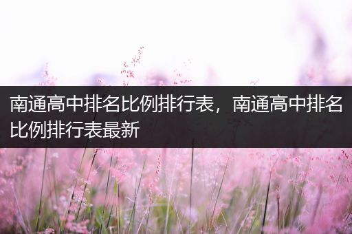 南通高中排名比例排行表，南通高中排名比例排行表最新