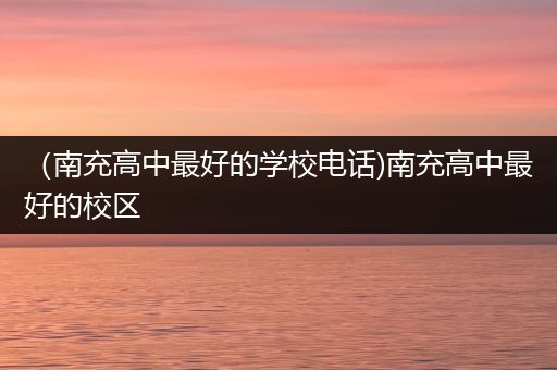 （南充高中最好的学校电话)南充高中最好的校区