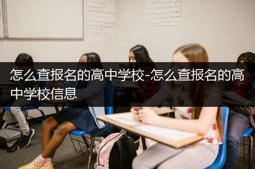 怎么查报名的高中学校-怎么查报名的高中学校信息