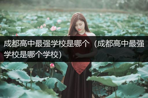 成都高中最强学校是哪个（成都高中最强学校是哪个学校）