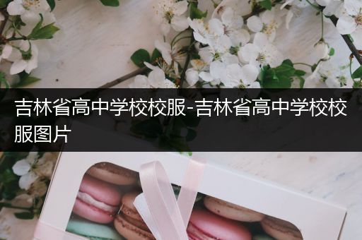 吉林省高中学校校服-吉林省高中学校校服图片