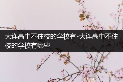 大连高中不住校的学校有-大连高中不住校的学校有哪些