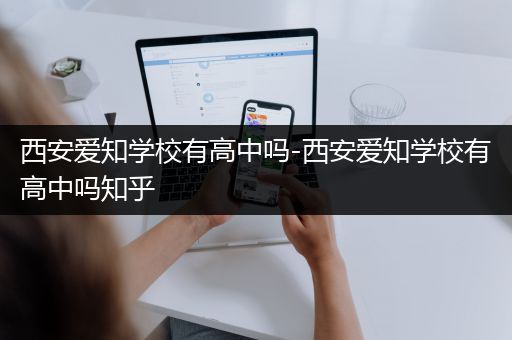 西安爱知学校有高中吗-西安爱知学校有高中吗知乎