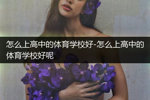 怎么上高中的体育学校好-怎么上高中的体育学校好呢