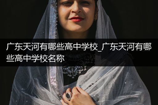 广东天河有哪些高中学校_广东天河有哪些高中学校名称