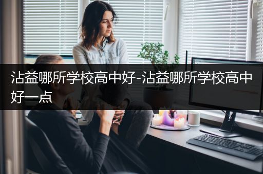 沾益哪所学校高中好-沾益哪所学校高中好一点