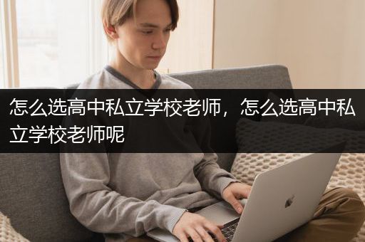 怎么选高中私立学校老师，怎么选高中私立学校老师呢