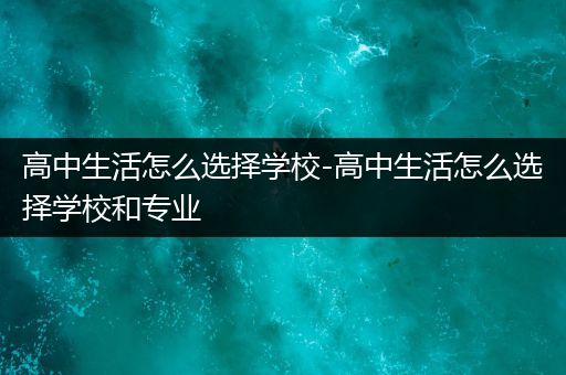 高中生活怎么选择学校-高中生活怎么选择学校和专业