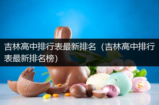 吉林高中排行表最新排名（吉林高中排行表最新排名榜）