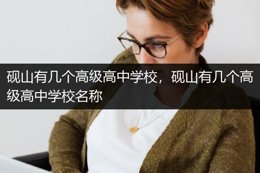 砚山有几个高级高中学校，砚山有几个高级高中学校名称