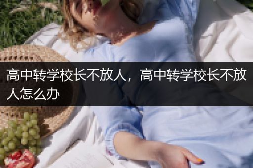 高中转学校长不放人，高中转学校长不放人怎么办
