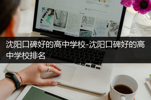 沈阳口碑好的高中学校-沈阳口碑好的高中学校排名