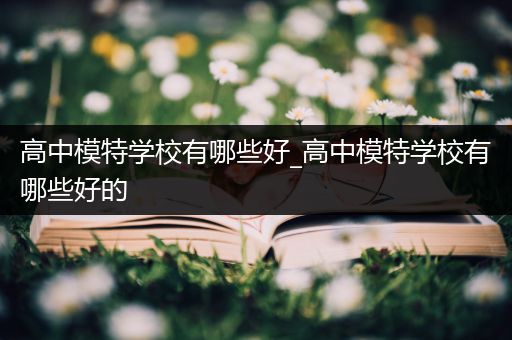 高中模特学校有哪些好_高中模特学校有哪些好的