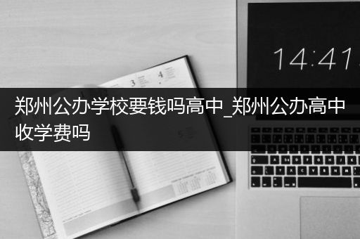 郑州公办学校要钱吗高中_郑州公办高中收学费吗