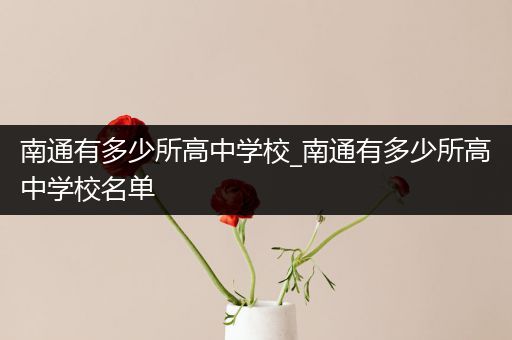 南通有多少所高中学校_南通有多少所高中学校名单
