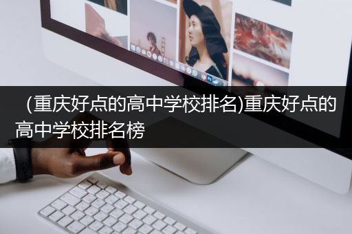 （重庆好点的高中学校排名)重庆好点的高中学校排名榜