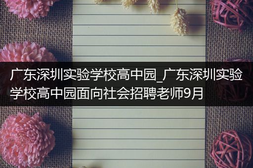 广东深圳实验学校高中园_广东深圳实验学校高中园面向社会招聘老师9月