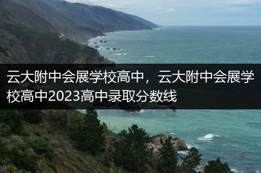 云大附中会展学校高中，云大附中会展学校高中2023高中录取分数线