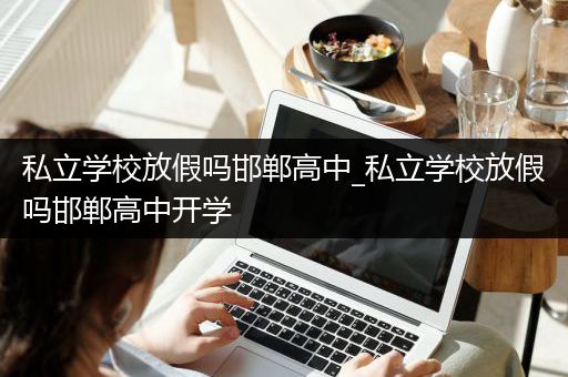 私立学校放假吗邯郸高中_私立学校放假吗邯郸高中开学