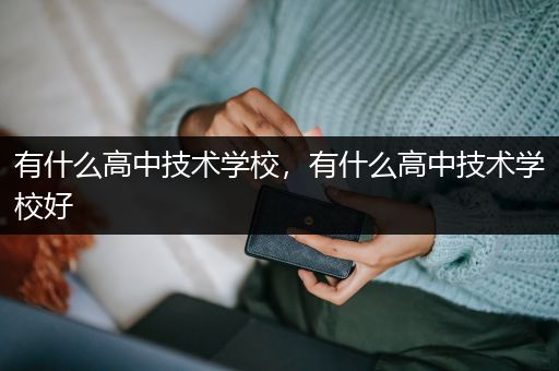 有什么高中技术学校，有什么高中技术学校好