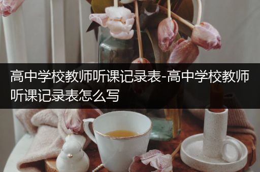 高中学校教师听课记录表-高中学校教师听课记录表怎么写