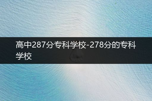 高中287分专科学校-278分的专科学校