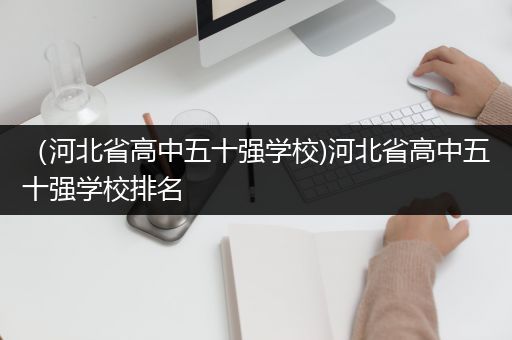 （河北省高中五十强学校)河北省高中五十强学校排名