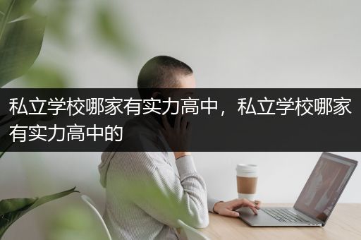私立学校哪家有实力高中，私立学校哪家有实力高中的