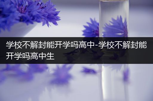 学校不解封能开学吗高中-学校不解封能开学吗高中生