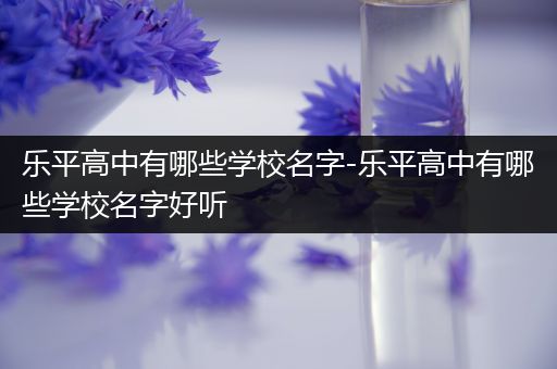 乐平高中有哪些学校名字-乐平高中有哪些学校名字好听