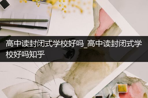 高中读封闭式学校好吗_高中读封闭式学校好吗知乎