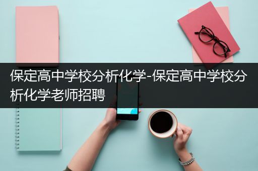 保定高中学校分析化学-保定高中学校分析化学老师招聘