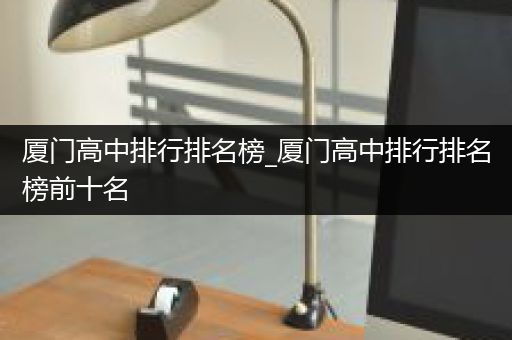 厦门高中排行排名榜_厦门高中排行排名榜前十名