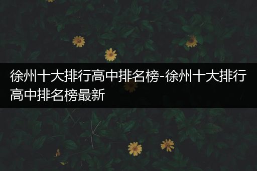 徐州十大排行高中排名榜-徐州十大排行高中排名榜最新