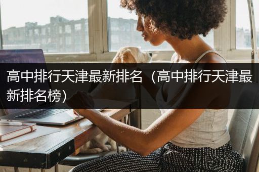 高中排行天津最新排名（高中排行天津最新排名榜）