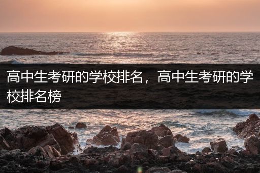 高中生考研的学校排名，高中生考研的学校排名榜