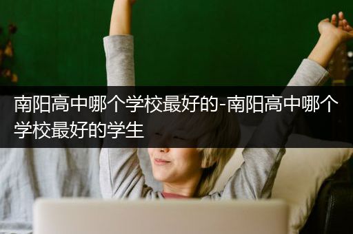 南阳高中哪个学校最好的-南阳高中哪个学校最好的学生