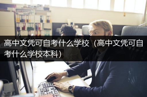 高中文凭可自考什么学校（高中文凭可自考什么学校本科）