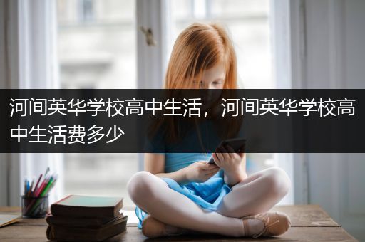 河间英华学校高中生活，河间英华学校高中生活费多少