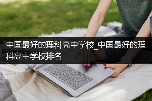 中国最好的理科高中学校_中国最好的理科高中学校排名