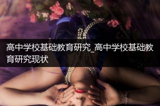 高中学校基础教育研究_高中学校基础教育研究现状
