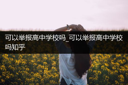 可以举报高中学校吗_可以举报高中学校吗知乎